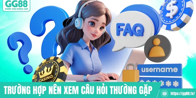 Trường hợp nên xem câu hỏi thường gặp&nbsp;